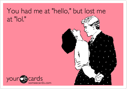 You had me at "hello," but lost me at "lol."