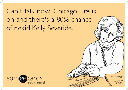 Can't talk now, Chicago Fire is
on and there's a 80% chance
of nekid Kelly Severide.