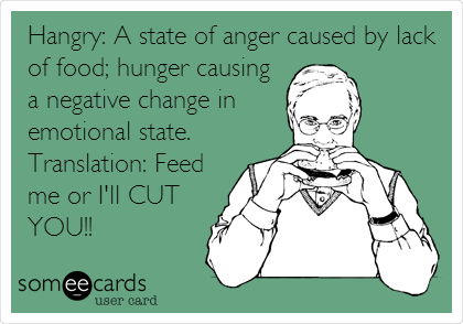 Hangry: A state of anger caused by lack
of food; hunger causing
a negative change in
emotional state.
Translation: Feed
me or I'll CUT
YOU!!