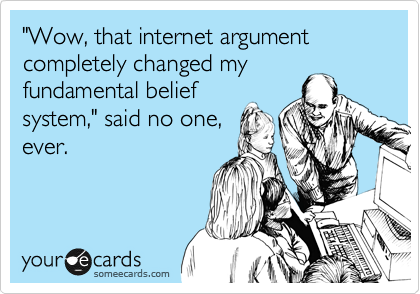 "Wow, that internet argument completely changed my fundamental belief system," said no one, ever. 
