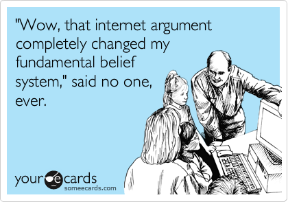 "Wow, that internet argument completely changed my
fundamental belief
system," said no one,
ever.