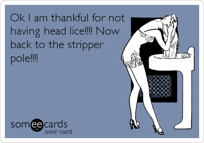 Ok I am thankful for not
having head lice!!!! Now
back to the stripper
pole!!!!