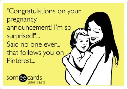 "Congratulations on your
pregnancy
announcement! I'm so
surprised!"...
Said no one ever...
that follows you on
Pinterest...