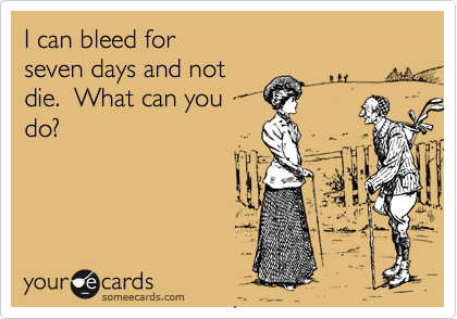 I can bleed for 
seven days and not
die.  What can you
do?