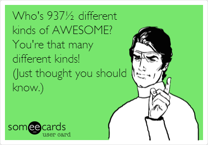 Who's 937Â½ different
kinds of AWESOME? 
You're that many
different kinds!
(Just thought you should
know.)