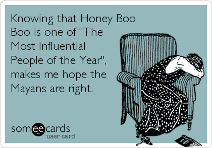 Knowing that Honey Boo
Boo is one of "The
Most Influential
People of the Year",
makes me hope the
Mayans are right.