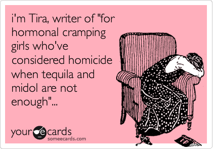 i'm Tira, writer of "for
hormonal cramping
girls who've
considered homicide
when tequila and
midol are not
enough"...