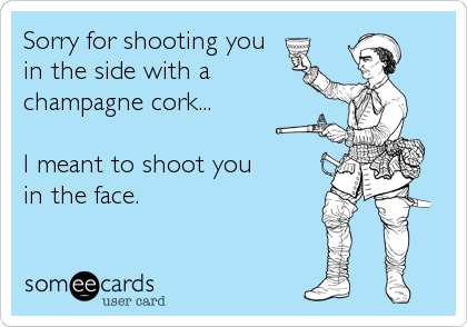Sorry for shooting you
in the side with a
champagne cork...

I meant to shoot you
in the face.