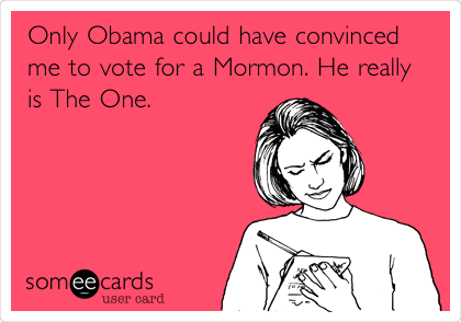 Only Obama could have convinced
me to vote for a Mormon. He really
is The One.