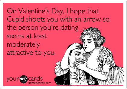 On Valentine's Day, I hope that Cupid shoots you with an arrow so the person you're dating
seems at least
moderately
attractive to you. 