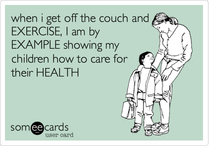 when i get off the couch and
EXERCISE, I am by
EXAMPLE showing my
children how to care for
their HEALTH