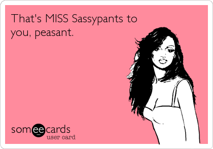 That's MISS Sassypants to
you, peasant.