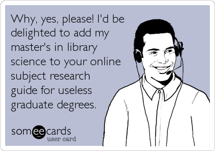 Why, yes, please! I'd be
delighted to add my
master's in library
science to your online
subject research
guide for useless
graduate degrees.