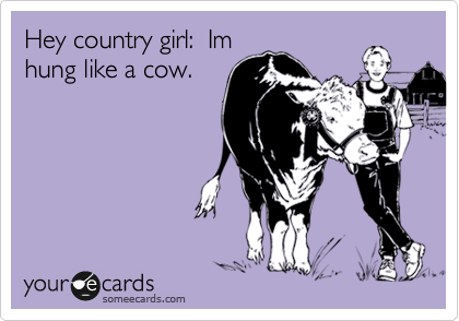 Hey country girl:  Im
hung like a cow.




 