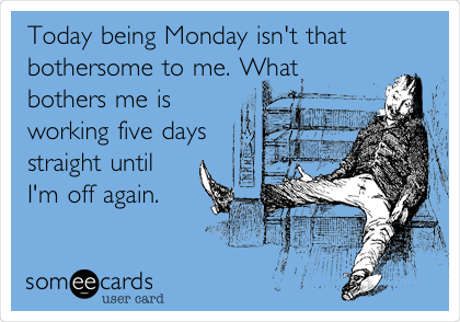Today being Monday isn't that
bothersome to me. What 
bothers me is
working five days
straight until
I'm off again.