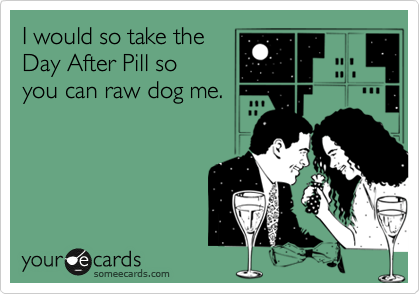 I would so take the
Day After Pill so
you can raw dog me. 