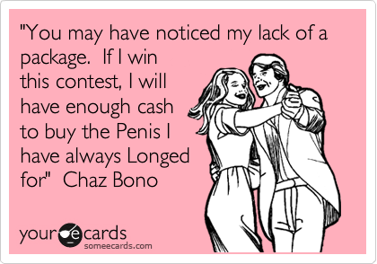 "You may have noticed my lack of a package.  If I win
this contest, I will
have enough cash
to buy the Penis I
have always Longed
for"  Chaz Bono