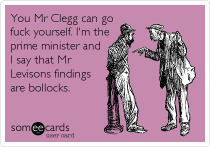 You Mr Clegg can gofuck yourself. I'm theprime minister andI say that MrLevisons findingsare bollocks.