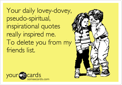 Your daily lovey-dovey,
pseudo-spiritual,
inspirational quotes
really inspired me.
To delete you from my
friends list.