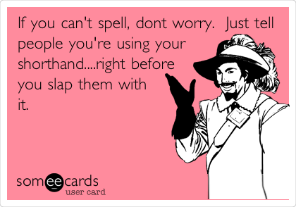 If you can't spell, dont worry.  Just tell
people you're using your
shorthand....right before
you slap them with
it. 
