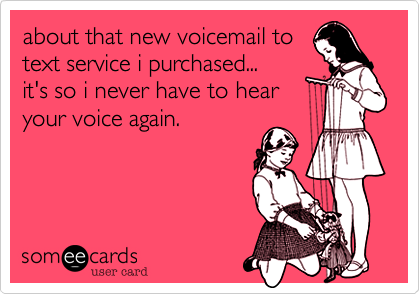 about that new voicemail to
text service i purchased... 
it's so i never have to hear
your voice again.