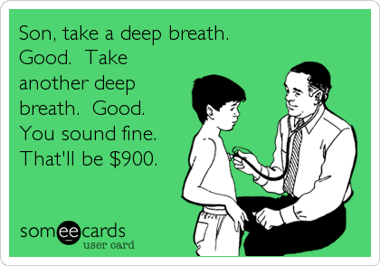 Son, take a deep breath. 
Good.  Take
another deep
breath.  Good. 
You sound fine. 
That'll be $900.