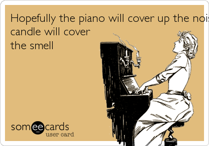 Hopefully the piano will cover up the noise and the
candle will cover 
the smell