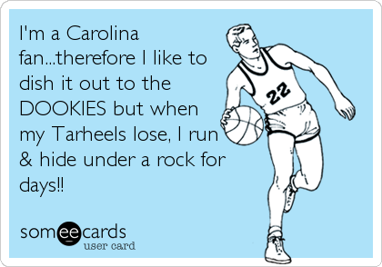 I'm a Carolina
fan...therefore I like to
dish it out to the
DOOKIES but when
my Tarheels lose, I run
& hide under a rock for
days!!