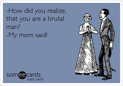 -How did you realize,
that you are a brutal
man?
-My mom said!