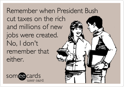 Remember when President Bush cut taxes on the rich
and millions of new
jobs were created.
No, I don't
remember that
either. 