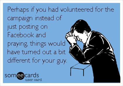 Perhaps if you had volunteered for the
campaign instead of
just posting on
Facebook and
praying, things would
have turned out a bit 
different for your guy. 