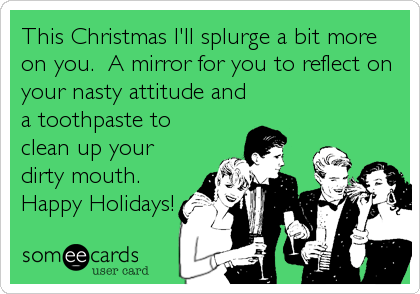 This Christmas I'll splurge a bit more
on you.  A mirror for you to reflect on
your nasty attitude and
a toothpaste to
clean up your
dirty mouth. 
Happy Holidays!