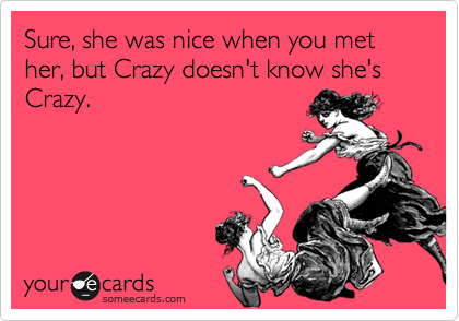 Sure, she was nice when you met her, but Crazy doesn't know she's Crazy. 
