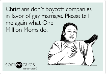 Christians don't boycott companies in favor of gay marriage. Please tell me again what One
Million Moms do.