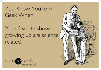 You Know You're A
Geek When...

Your favorite shows
growing up are science
related.