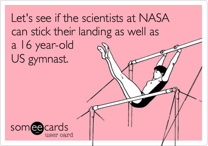 Let's see if the scientists at NASA can stick their landing as well as
a 16 year-old 
US gymnast.