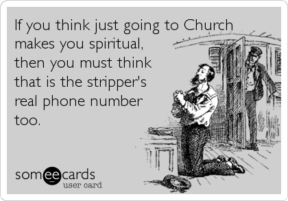 If you think just going to Church
makes you spiritual, 
then you must think 
that is the stripper's
real phone number
too.