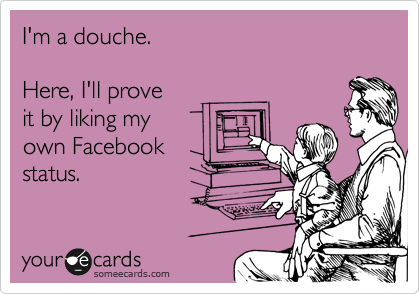 I'm a douche.

Here, I'll prove
it by liking my 
own Facebook
status.  