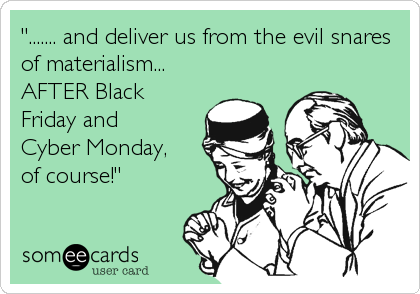 "....... and deliver us from the evil snares
of materialism...
AFTER Black
Friday and 
Cyber Monday, 
of course!"