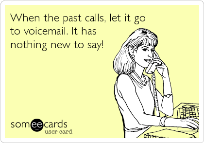 When the past calls, let it go to voicemail. It hasnothing new to say!