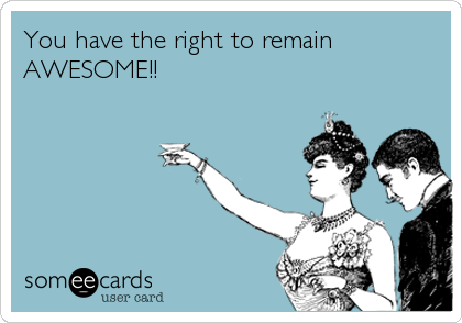 You have the right to remain
AWESOME!!