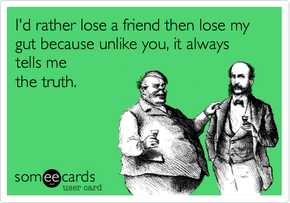 I'd rather lose a friend then lose my gut because unlike you%2C it always tells me
the truth.