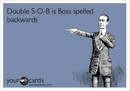 Boss is double S-O-B spelled
backwards!