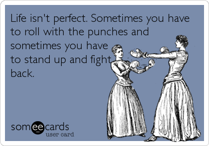 Life isn't perfect. Sometimes you have
to roll with the punches and
sometimes you have
to stand up and fight
back.