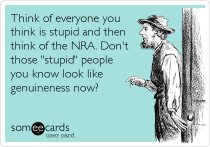 Think of everyone you
think is stupid and then
think of the NRA. Don't
those "stupid" people
you know look like
genuineness now?