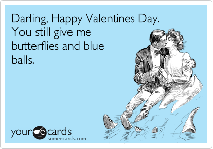 Darling, Happy Valentines Day.
You still give me
butterflies and blue
balls.