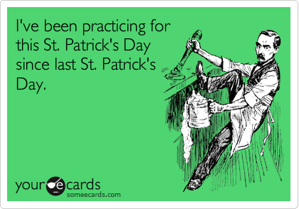 I've been practicing for
this St. Patrick's Day
since last St. Patrick's
Day.