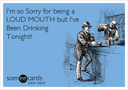 I'm so Sorry for being a
LOUD MOUTH but I've
Been Drinking
Tonight!