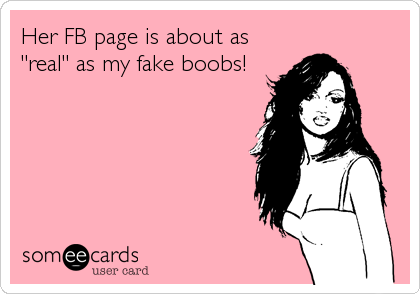 Her FB page is about as
"real" as my fake boobs!
