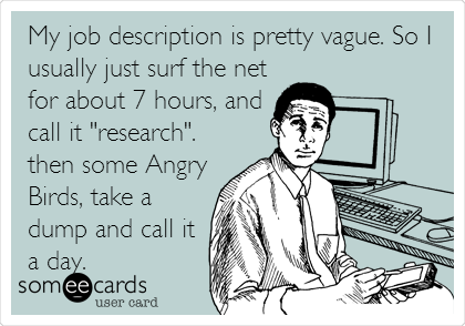 My job description is pretty vague. So I
usually just surf the net
for about 7 hours, and
call it "research".
then some Angry
Birds, take a
dump and call it
a day.